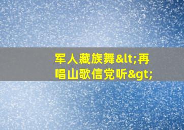 军人藏族舞<再唱山歌信党听>